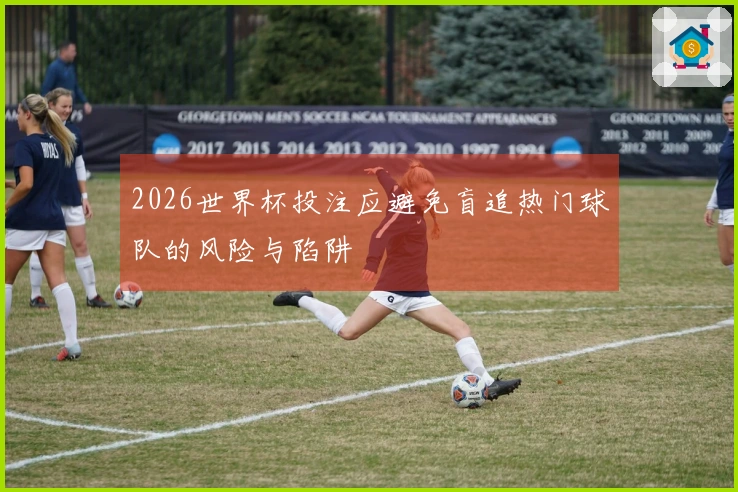 2026世界杯投注应避免盲追热门球队的风险与陷阱