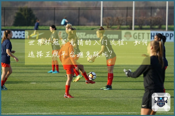 世界杯冠军竞猜的入门流程，如何选择正规平台避免踩坑？