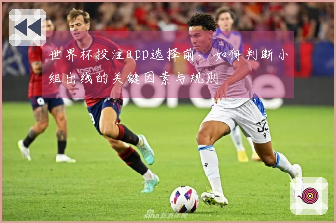 世界杯投注app选择前，如何判断小组出线的关键因素与规则