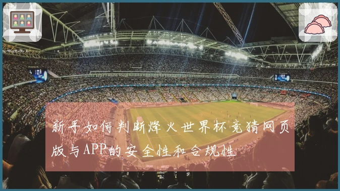 新手如何判断烽火世界杯竞猜网页版与APP的安全性和合规性