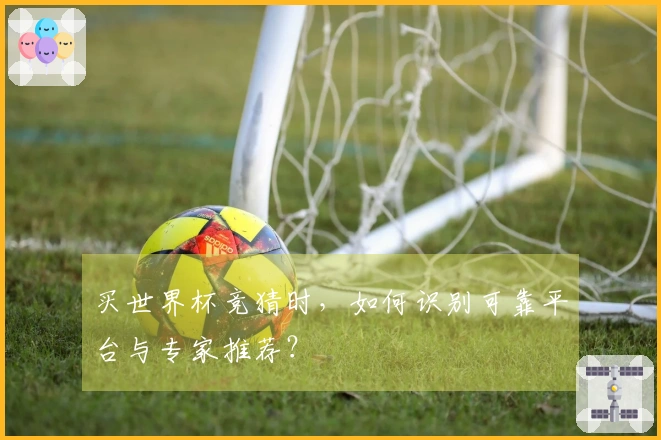 买世界杯竞猜时，如何识别可靠平台与专家推荐？