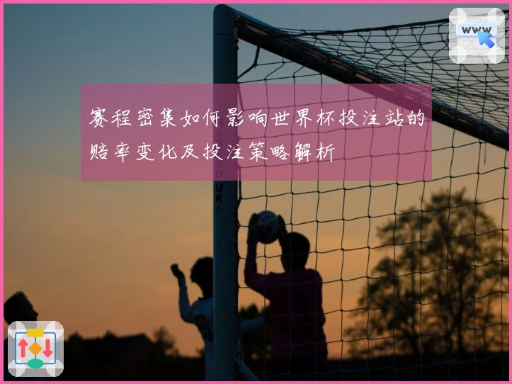 赛程密集如何影响世界杯投注站的赔率变化及投注策略解析