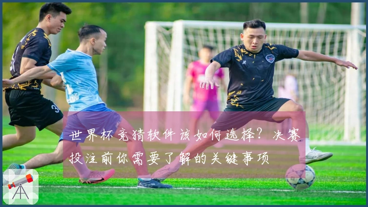 世界杯竞猜软件该如何选择？决赛投注前你需要了解的关键事项