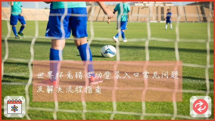 世界杯竞猜活动登录入口常见问题及解决流程指南