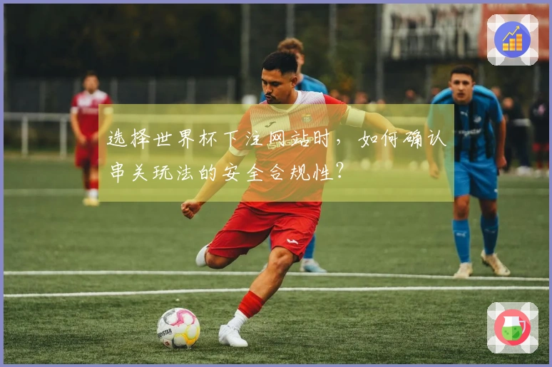 选择世界杯下注网站时，如何确认串关玩法的安全合规性？
