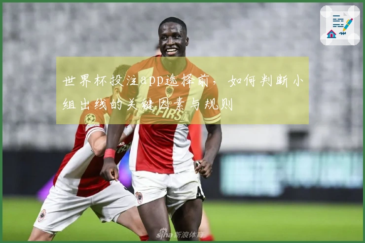 世界杯投注app选择前，如何判断小组出线的关键因素与规则