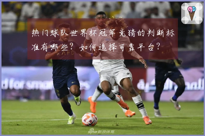 热门球队世界杯冠军竞猜的判断标准有哪些？如何选择可靠平台？