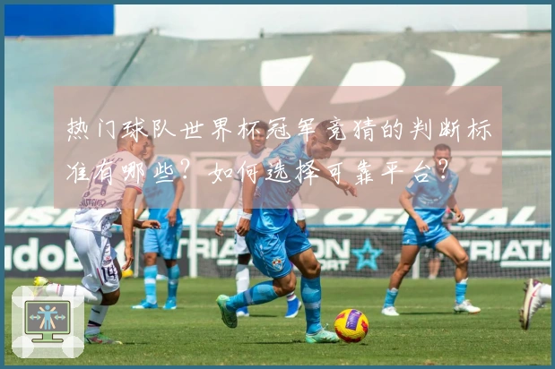 热门球队世界杯冠军竞猜的判断标准有哪些？如何选择可靠平台？