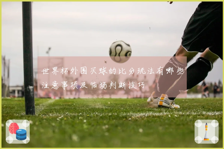 世界杯外围买球的比分玩法有哪些注意事项及临场判断技巧