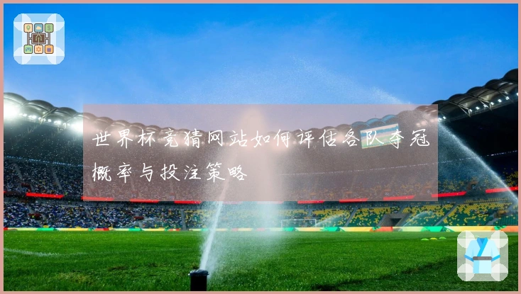 世界杯竞猜网站如何评估各队夺冠概率与投注策略