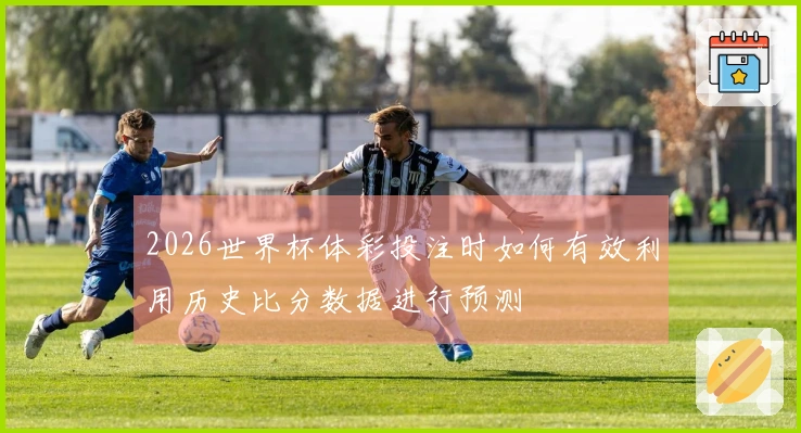 2026世界杯体彩投注时如何有效利用历史比分数据进行预测