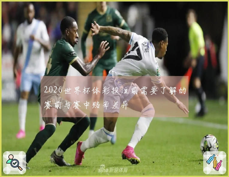 2026世界杯体彩投注前需要了解的赛前与赛中赔率差异