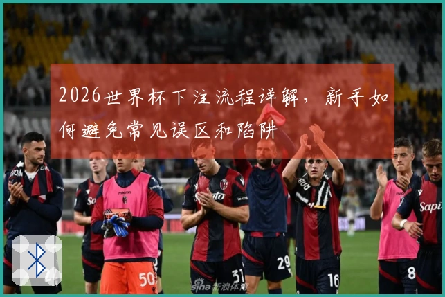 2026世界杯下注流程详解，新手如何避免常见误区和陷阱