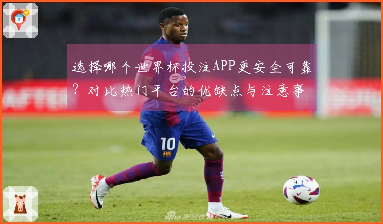 选择哪个世界杯投注APP更安全可靠？对比热门平台的优缺点与注意事项