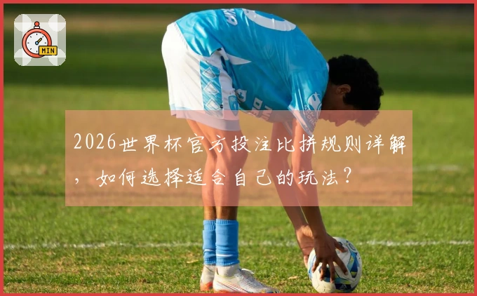 2026世界杯官方投注比拼规则详解，如何选择适合自己的玩法？