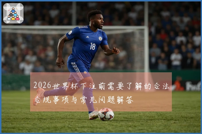 2026世界杯下注前需要了解的合法合规事项与常见问题解答