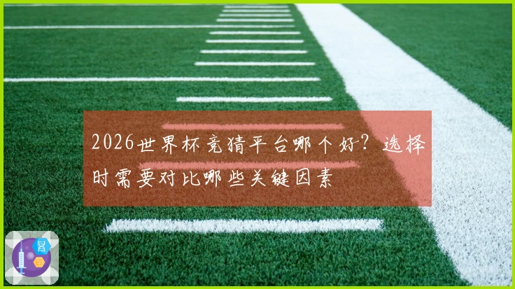 2026世界杯竞猜平台哪个好？选择时需要对比哪些关键因素