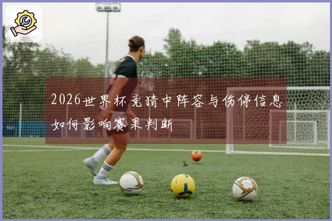 2026世界杯竞猜中阵容与伤停信息如何影响赛果判断