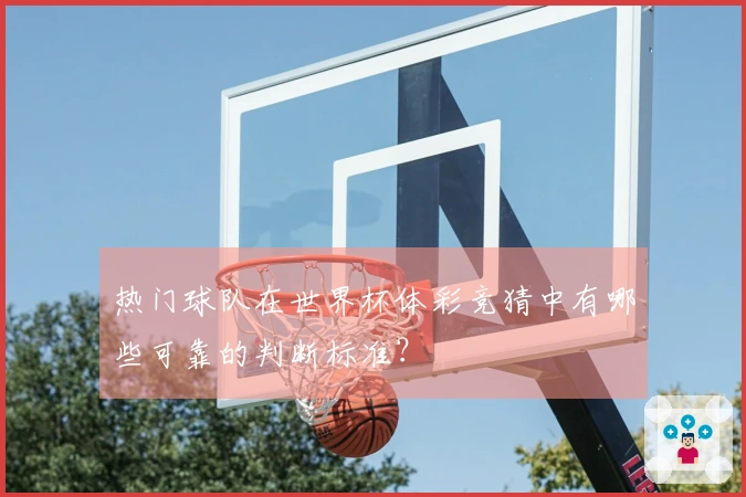 热门球队在世界杯体彩竞猜中有哪些可靠的判断标准？
