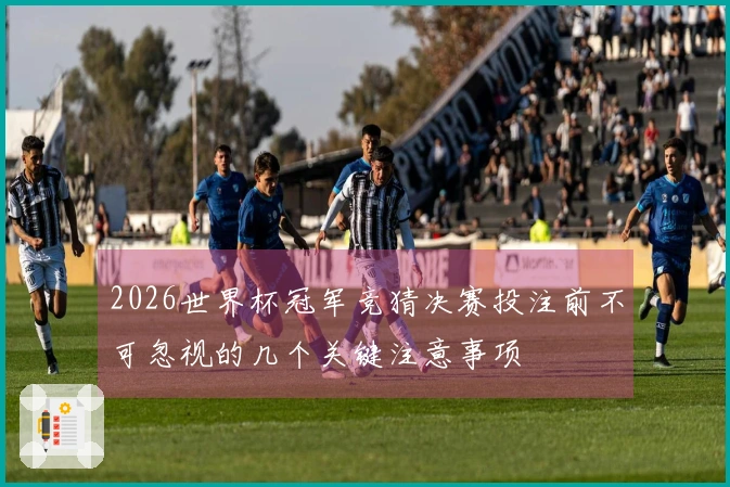 2026世界杯冠军竞猜决赛投注前不可忽视的几个关键注意事项