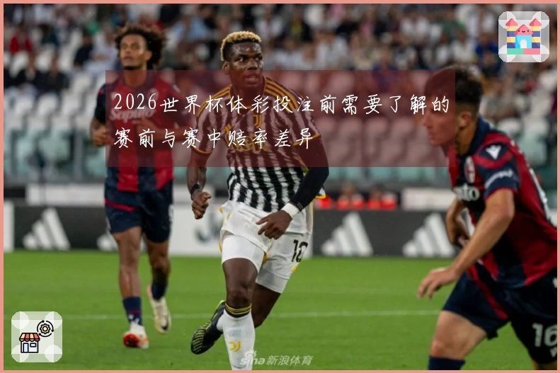 2026世界杯体彩投注前需要了解的赛前与赛中赔率差异