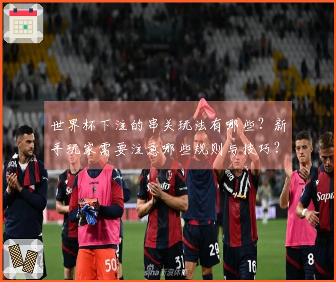 世界杯下注的串关玩法有哪些？新手玩家需要注意哪些规则与技巧？