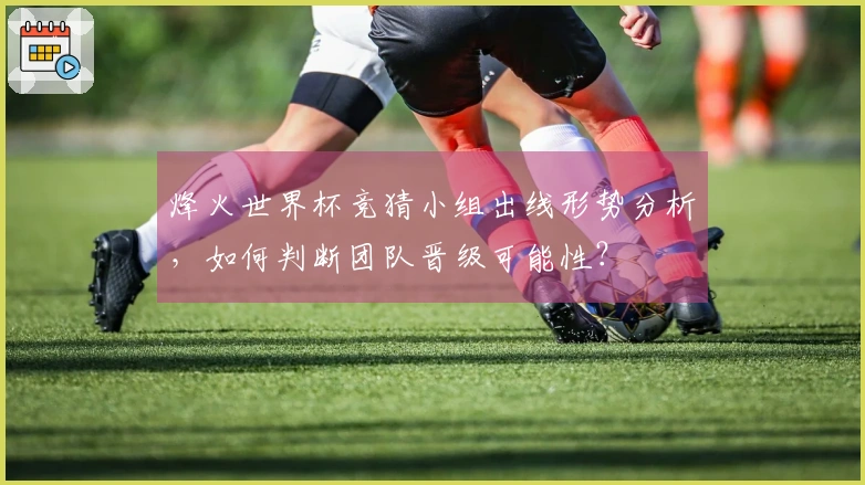 烽火世界杯竞猜小组出线形势分析，如何判断团队晋级可能性？