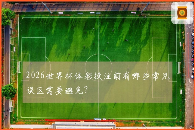2026世界杯体彩投注前有哪些常见误区需要避免？