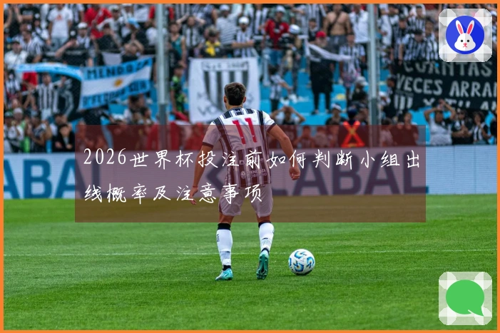 2026世界杯投注前如何判断小组出线概率及注意事项