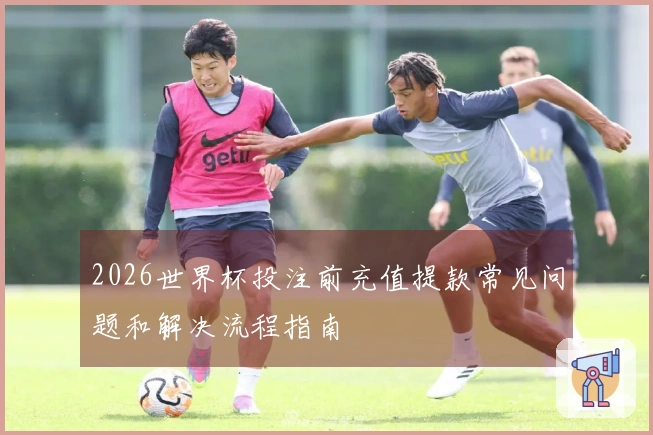 2026世界杯投注前充值提款常见问题和解决流程指南