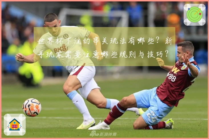 世界杯下注的串关玩法有哪些？新手玩家需要注意哪些规则与技巧？