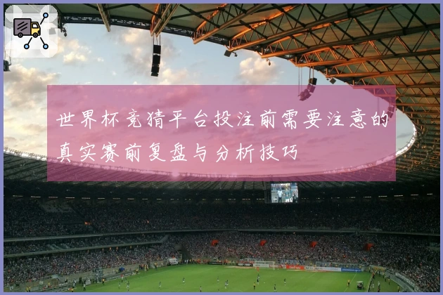 世界杯竞猜平台投注前需要注意的真实赛前复盘与分析技巧