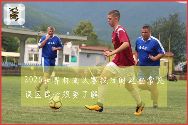 2026世界杯淘汰赛投注时这些常见误区你必须要了解