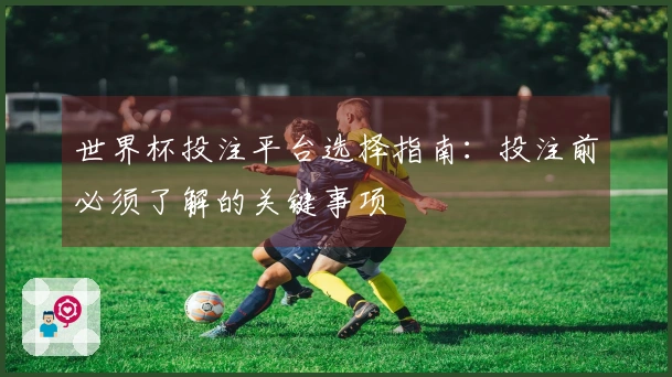 世界杯投注平台选择指南：投注前必须了解的关键事项