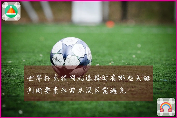 世界杯竞猜网站选择时有哪些关键判断要素和常见误区需避免