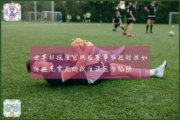 世界杯投注官网在赛事临近时该如何避免常见的投注误区与陷阱