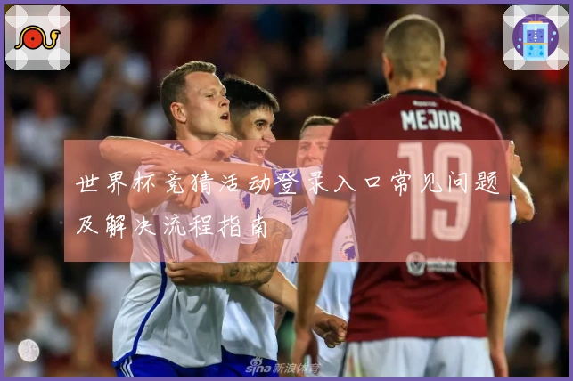 世界杯竞猜活动登录入口常见问题及解决流程指南