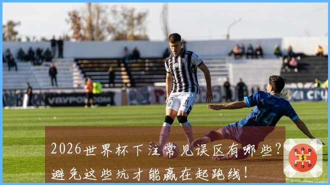 2026世界杯下注常见误区有哪些？避免这些坑才能赢在起跑线！