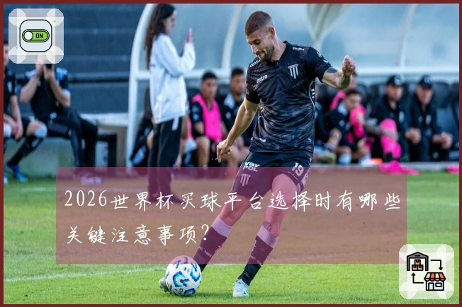 2026世界杯买球平台选择时有哪些关键注意事项？
