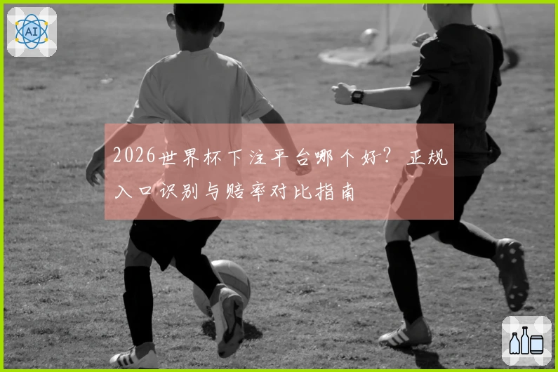 2026世界杯下注平台哪个好？正规入口识别与赔率对比指南