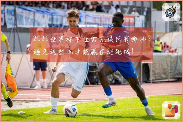 2026世界杯下注常见误区有哪些？避免这些坑才能赢在起跑线！