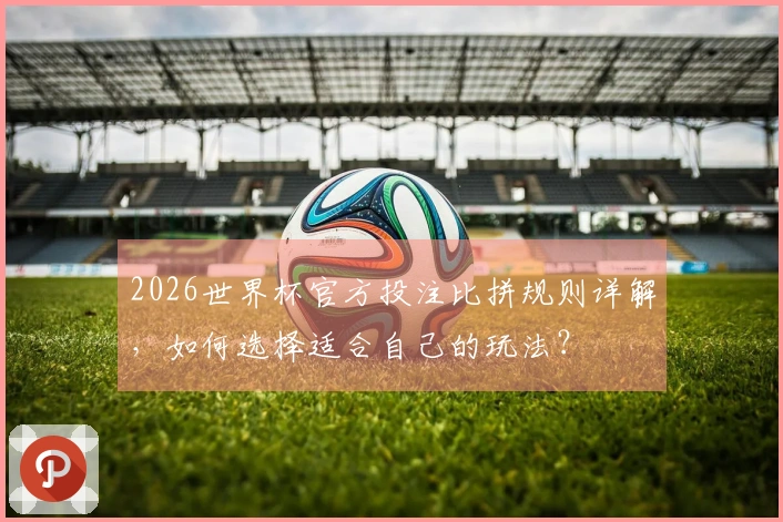 2026世界杯官方投注比拼规则详解,如何选择适合自己的玩法?