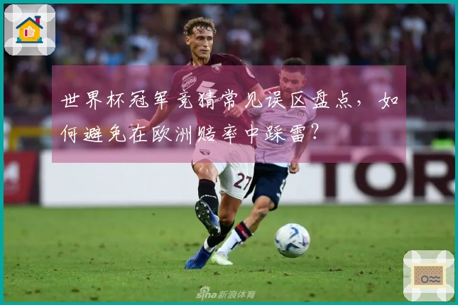 世界杯冠军竞猜常见误区盘点，如何避免在欧洲赔率中踩雷？