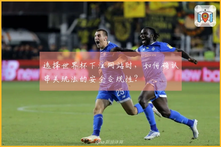 选择世界杯下注网站时，如何确认串关玩法的安全合规性？