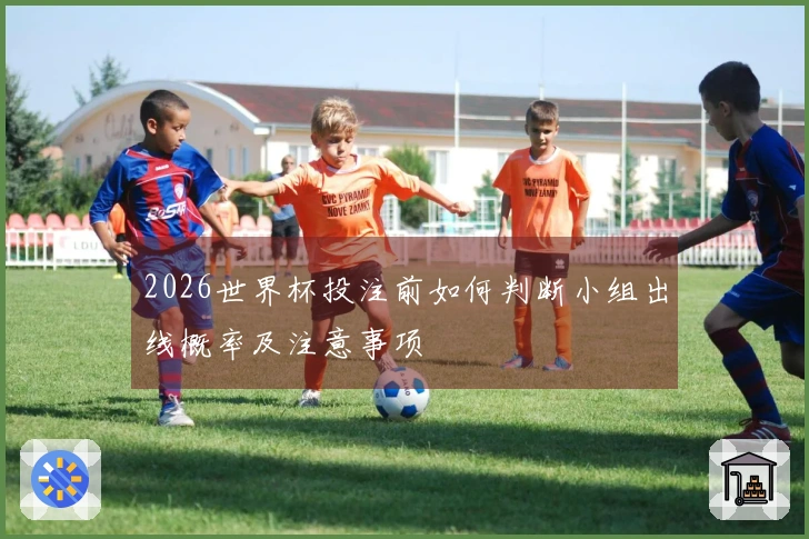 2026世界杯投注前如何判断小组出线概率及注意事项