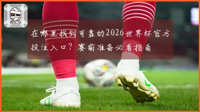 在哪里找到可靠的2026世界杯官方投注入口？赛前准备必看指南