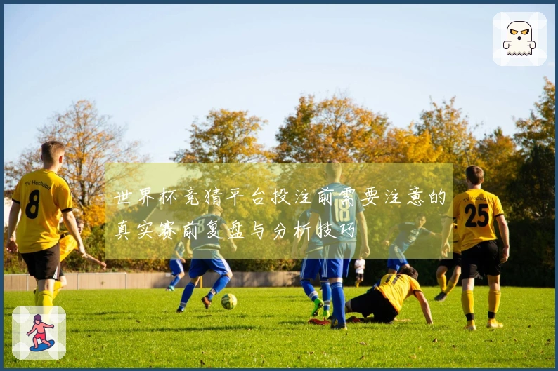 世界杯竞猜平台投注前需要注意的真实赛前复盘与分析技巧