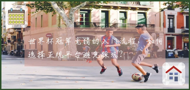 世界杯冠军竞猜的入门流程，如何选择正规平台避免踩坑？