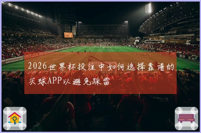 2026世界杯投注中如何选择靠谱的买球APP以避免踩雷