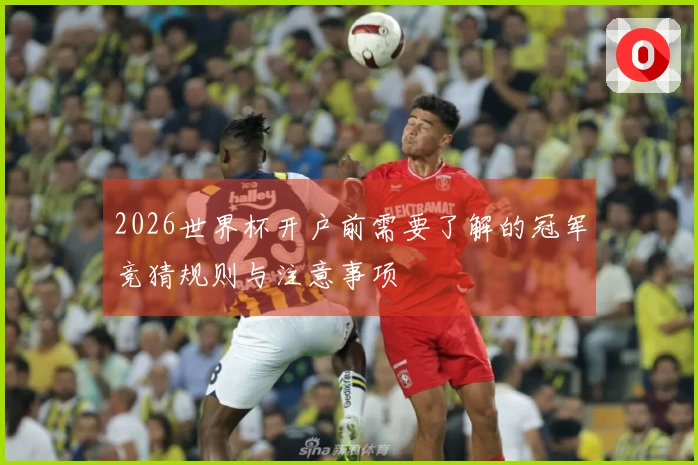 2026世界杯开户前需要了解的冠军竞猜规则与注意事项